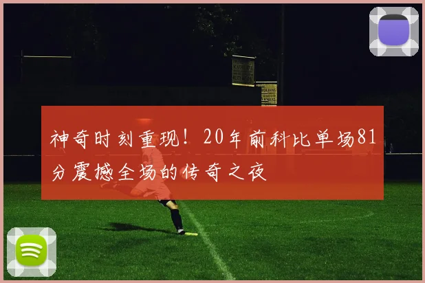 神奇时刻重现！20年前科比单场81分震撼全场的传奇之夜