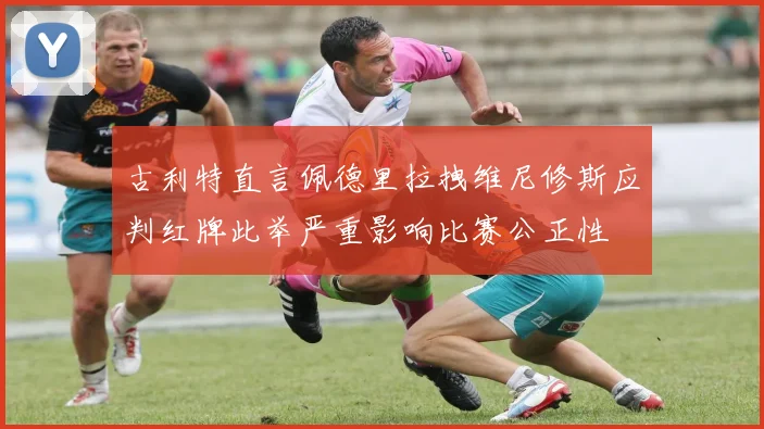 古利特直言佩德里拉拽维尼修斯应判红牌此举严重影响比赛公正性