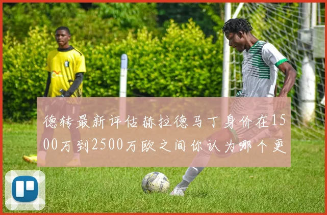 德转最新评估赫拉德马丁身价在1500万到2500万欧之间你认为哪个更合理