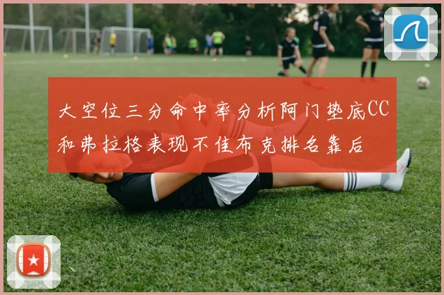 大空位三分命中率分析阿门垫底CC和弗拉格表现不佳布克排名靠后