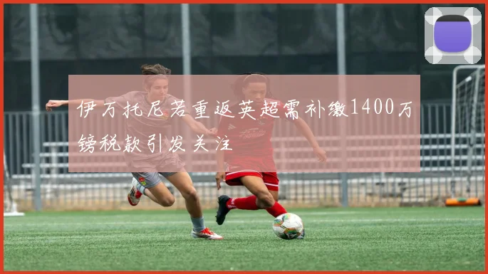 伊万托尼若重返英超需补缴1400万镑税款引发关注