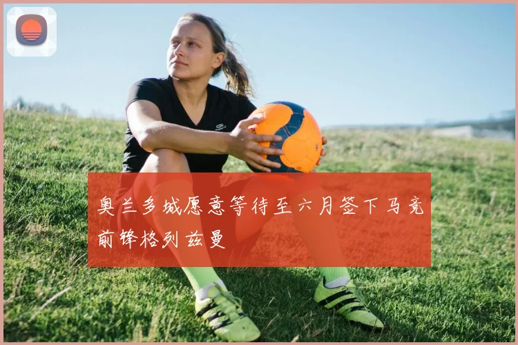 奥兰多城愿意等待至六月签下马竞前锋格列兹曼