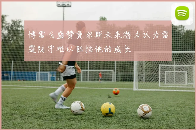 博雷戈盛赞费尔斯未来潜力认为雷霆防守难以阻挡他的成长