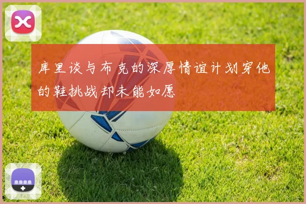 库里谈与布克的深厚情谊计划穿他的鞋挑战却未能如愿