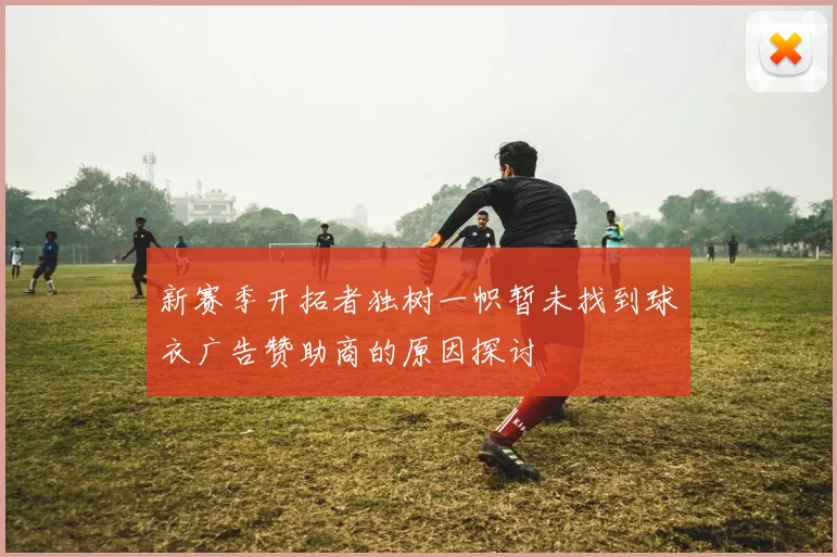 新赛季开拓者独树一帜暂未找到球衣广告赞助商的原因探讨