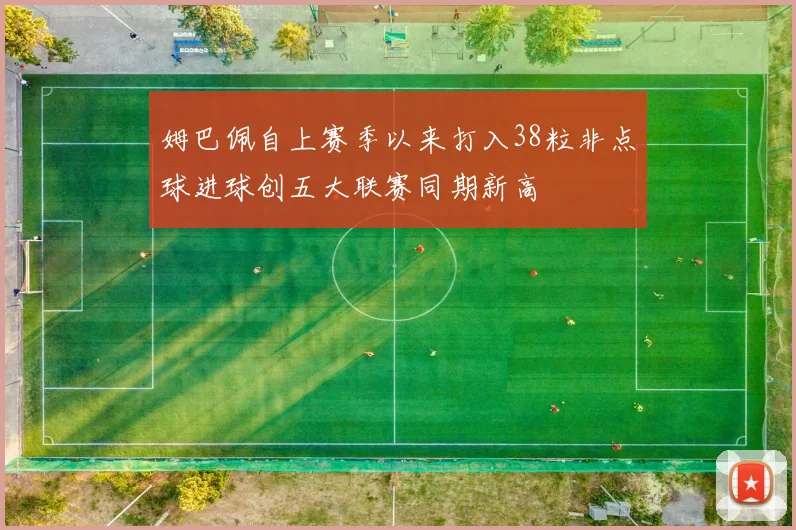 姆巴佩自上赛季以来打入38粒非点球进球创五大联赛同期新高