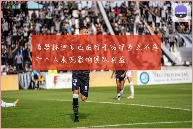 马瑟林坦言已成对手防守重点不急于个人表现影响团队利益