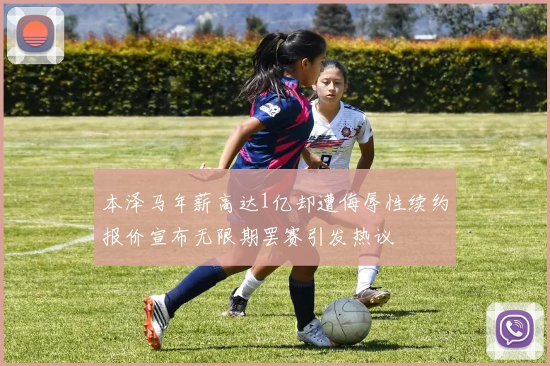 本泽马年薪高达1亿却遭侮辱性续约报价宣布无限期罢赛引发热议