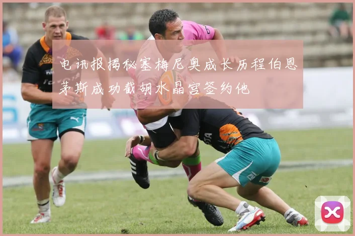 电讯报揭秘塞梅尼奥成长历程伯恩茅斯成功截胡水晶宫签约他