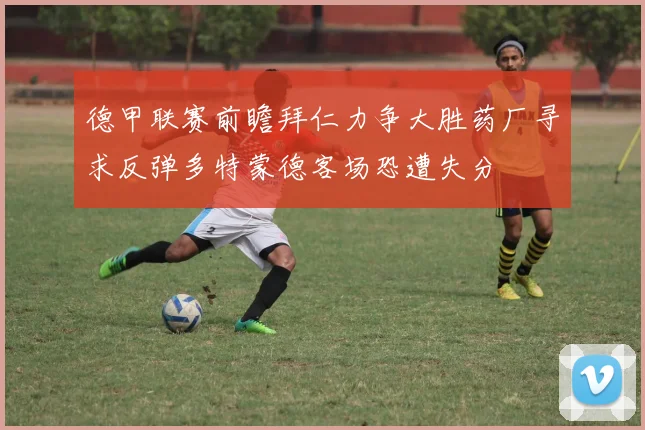 德甲联赛前瞻拜仁力争大胜药厂寻求反弹多特蒙德客场恐遭失分