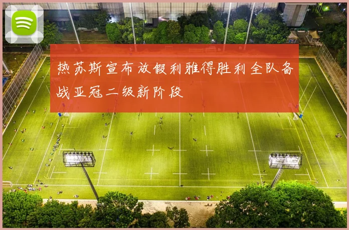 热苏斯宣布放假利雅得胜利全队备战亚冠二级新阶段