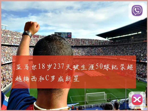 亚马尔18岁237天破生涯50球纪录超越梅西和C罗成新星