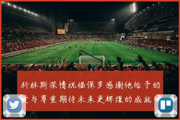 科林斯深情祝福保罗感谢他给予的爱与尊重期待未来更辉煌的成就