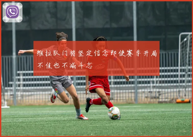维拉队门将坚定信念即使赛季开局不佳也不减斗志