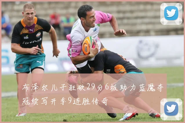 布泽尔儿子狂砍29分6板助力蓝魔夺冠续写开季9连胜传奇