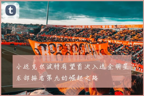 小迈克尔波特有望首次入选全明星东部排名第九的崛起之路