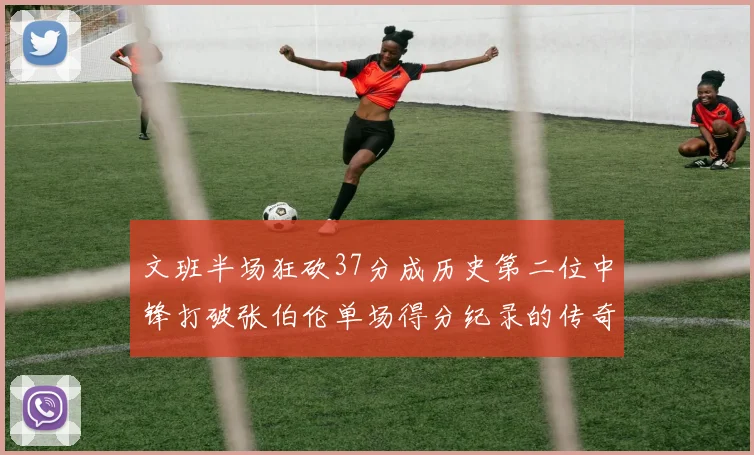 文班半场狂砍37分成历史第二位中锋打破张伯伦单场得分纪录的传奇时刻