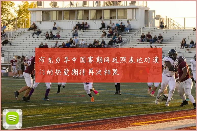 布克分享中国赛期间近照表达对澳门的热爱期待再次相聚