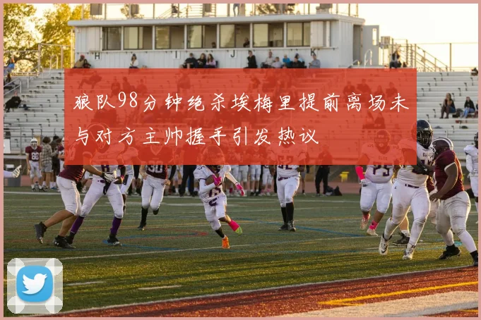 狼队98分钟绝杀埃梅里提前离场未与对方主帅握手引发热议