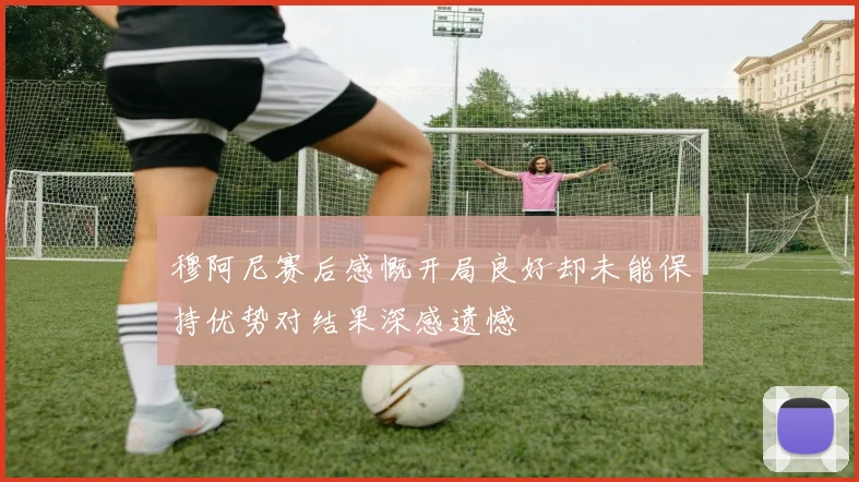 穆阿尼赛后感慨开局良好却未能保持优势对结果深感遗憾