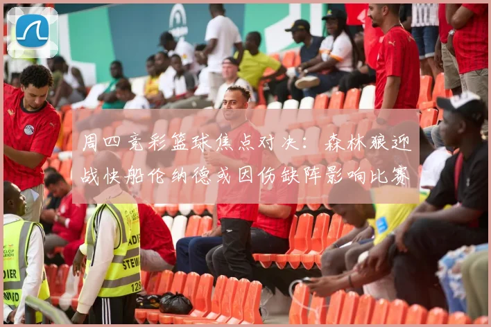 周四竞彩篮球焦点对决：森林狼迎战快船伦纳德或因伤缺阵影响比赛走势