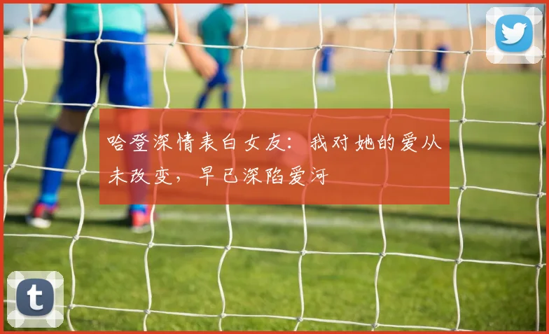 哈登深情表白女友：我对她的爱从未改变，早已深陷爱河