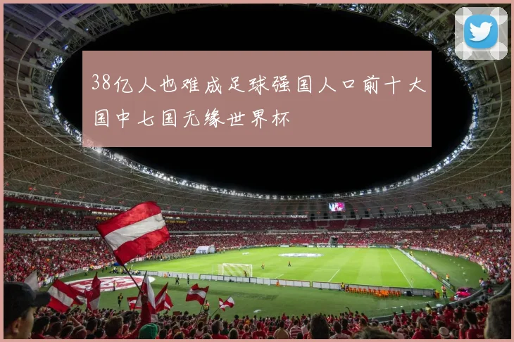 38亿人也难成足球强国人口前十大国中七国无缘世界杯