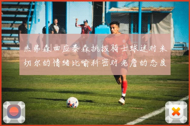 杰弗森回应泰森挑拨骑士球迷对米切尔的情绪比喻科密对老詹的态度