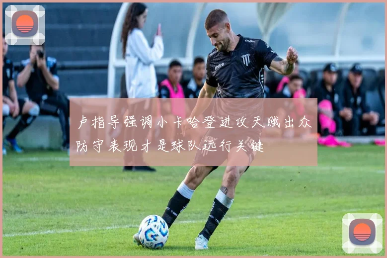 卢指导强调小卡哈登进攻天赋出众防守表现才是球队远行关键