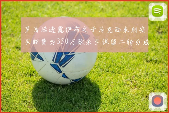 罗马诺透露伊布之子马克西米利安买断费为350万欧米兰保留二转分成