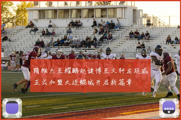 隋维杰王耀鹏赵健博王文轩龙廷威正式加盟大连鲲城开启新篇章
