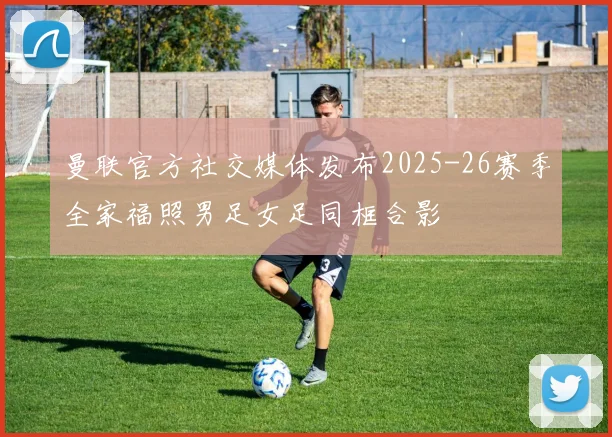 曼联官方社交媒体发布2025-26赛季全家福照男足女足同框合影