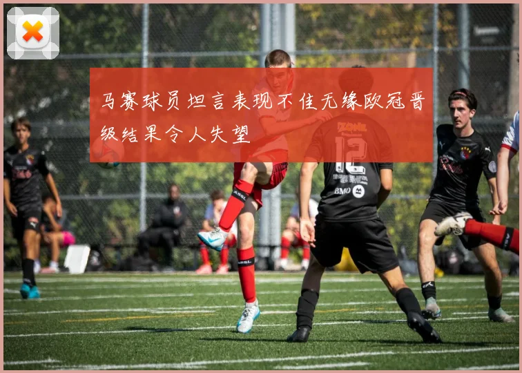 马赛球员坦言表现不佳无缘欧冠晋级结果令人失望