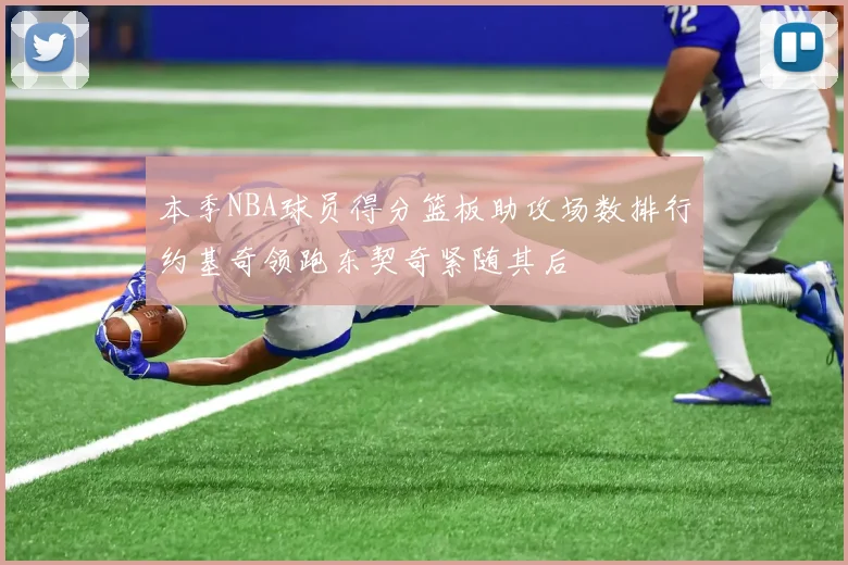 本季NBA球员得分篮板助攻场数排行约基奇领跑东契奇紧随其后