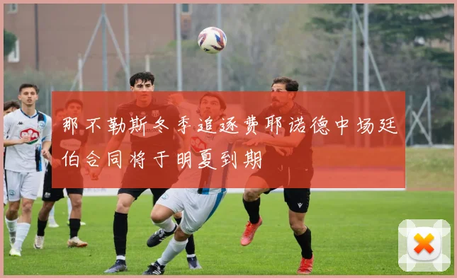 那不勒斯冬季追逐费耶诺德中场廷伯合同将于明夏到期