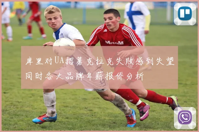 库里对UA招募克拉克失败感到失望同时各大品牌年薪报价分析