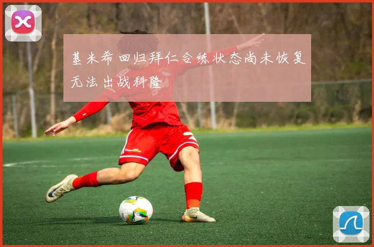 基米希回归拜仁合练状态尚未恢复无法出战科隆