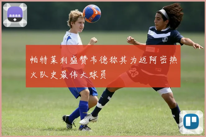 帕特莱利盛赞韦德称其为迈阿密热火队史最伟大球员