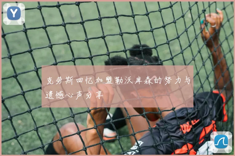 克劳斯回忆加盟勒沃库森的努力与遗憾心声分享