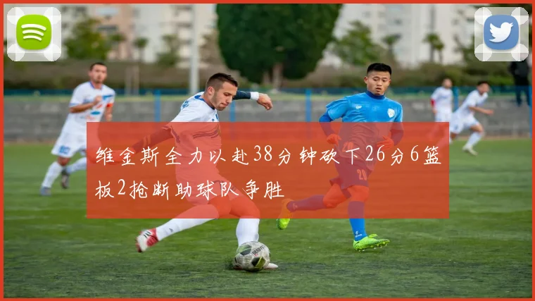 维金斯全力以赴38分钟砍下26分6篮板2抢断助球队争胜