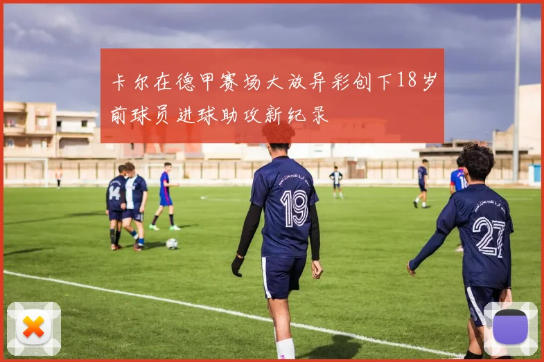 卡尔在德甲赛场大放异彩创下18岁前球员进球助攻新纪录