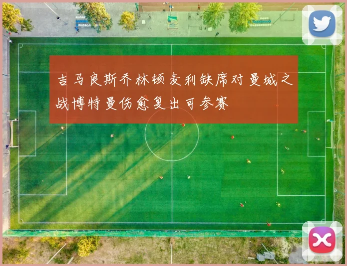 吉马良斯乔林顿麦利缺席对曼城之战博特曼伤愈复出可参赛