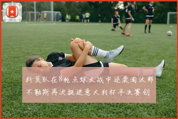 科莫队在8轮点球大战中逆袭淘汰那不勒斯再次挺进意大利杯半决赛创造历史