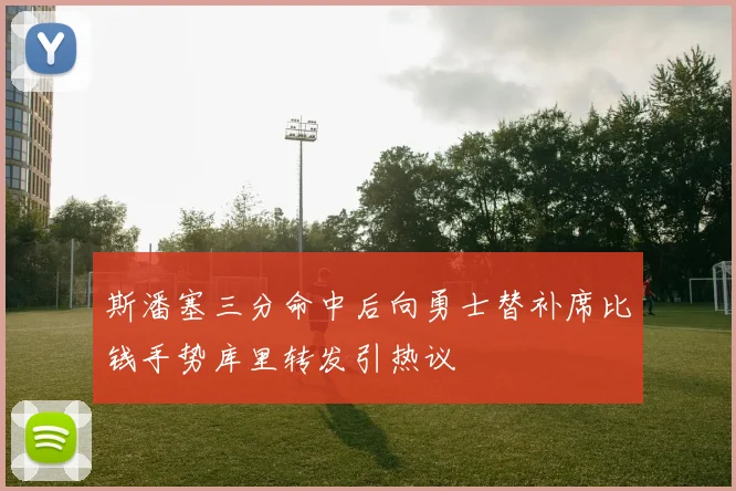 斯潘塞三分命中后向勇士替补席比钱手势库里转发引热议
