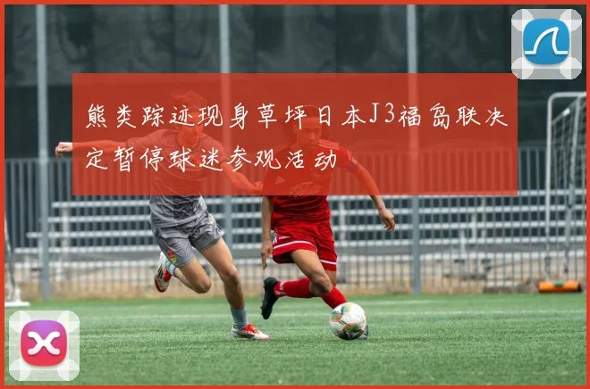 熊类踪迹现身草坪日本J3福岛联决定暂停球迷参观活动