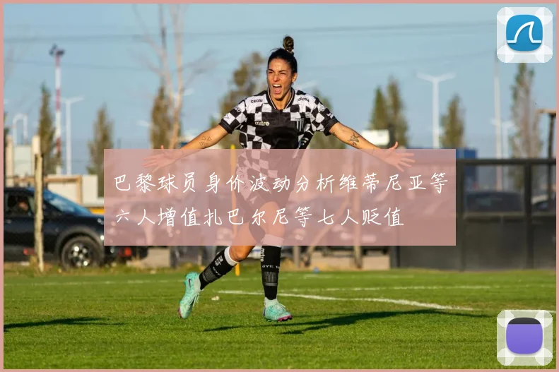 巴黎球员身价波动分析维蒂尼亚等六人增值扎巴尔尼等七人贬值