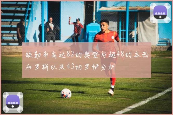 缺勤率高达82的奥登与超48的本西和罗斯以及43的罗伊分析