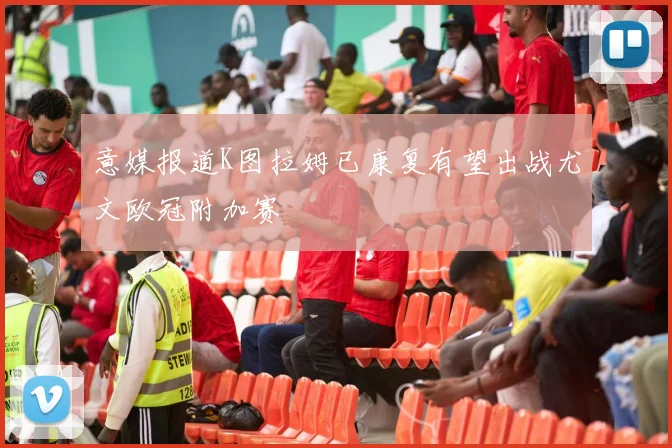 意媒报道K图拉姆已康复有望出战尤文欧冠附加赛