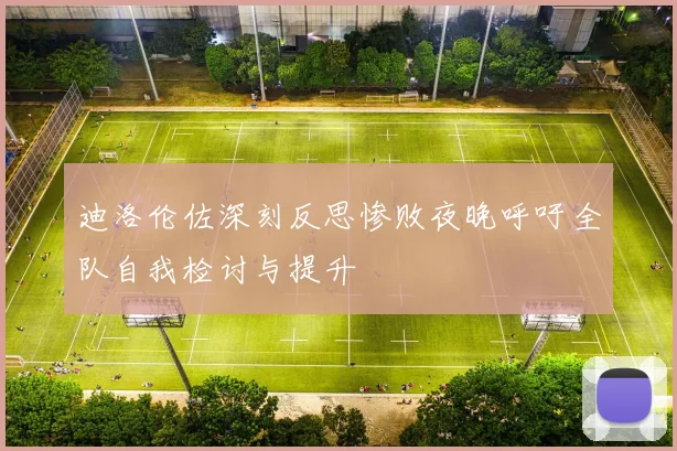 迪洛伦佐深刻反思惨败夜晚呼吁全队自我检讨与提升