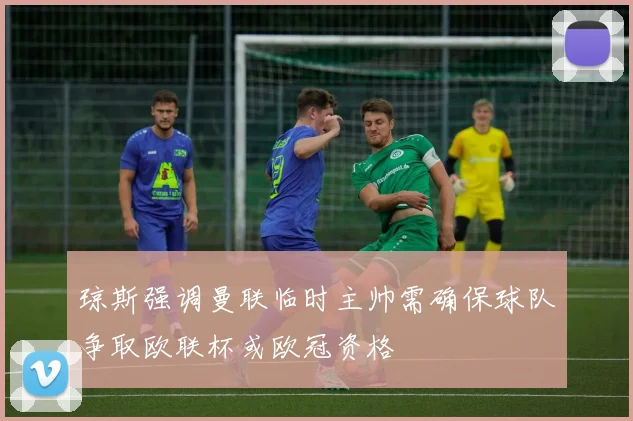 琼斯强调曼联临时主帅需确保球队争取欧联杯或欧冠资格